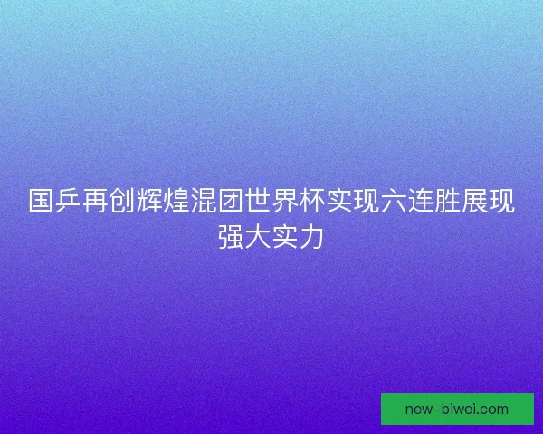 国乒再创辉煌混团世界杯实现六连胜展现强大实力