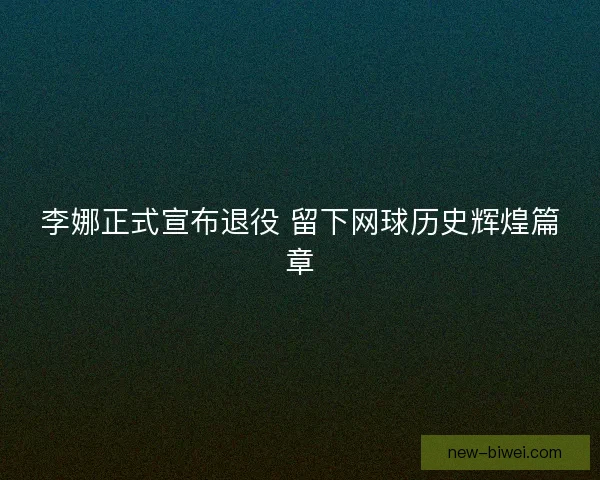李娜正式宣布退役 留下网球历史辉煌篇章