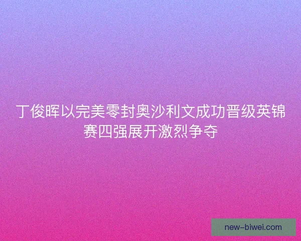 丁俊晖以完美零封奥沙利文成功晋级英锦赛四强展开激烈争夺