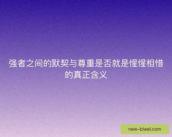 强者之间的默契与尊重是否就是惺惺相惜的真正含义
